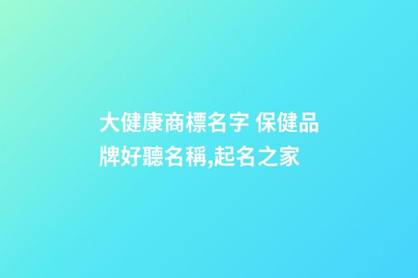 大健康商標名字 保健品牌好聽名稱,起名之家-第1張-商標起名-玄機派